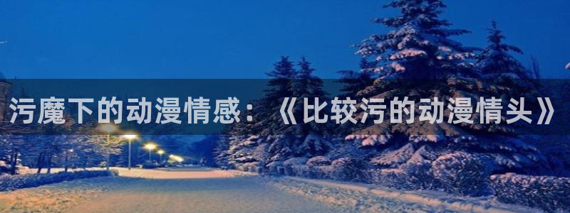 58动漫网官网：污魔下的动漫情感：《比较污的动漫情头》