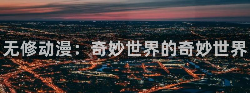 58动漫网站：无修动漫：奇妙世界的奇妙世界