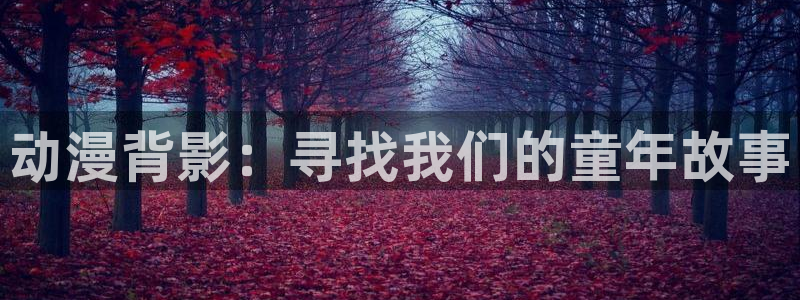 动漫58动漫网：动漫背影：寻找我们的童年故事