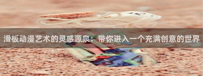58动漫网app：滑板动漫艺术的灵感源泉：带你进入一个充满创意的世界