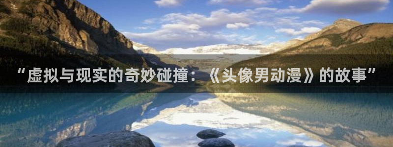 58动漫网手机版下载：“虚拟与现实的奇妙碰撞：《头像男动漫》的故事”