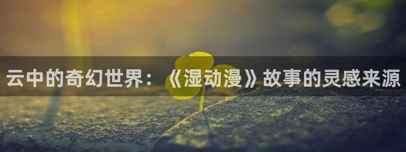 58动漫网观看：云中的奇幻世界：《湿动漫》故事的灵感来源