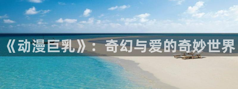 58动漫网免费：《动漫巨乳》：奇幻与爱的奇妙世界