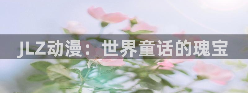 58动漫网在线观看：JLZ动漫：世界童话的瑰宝